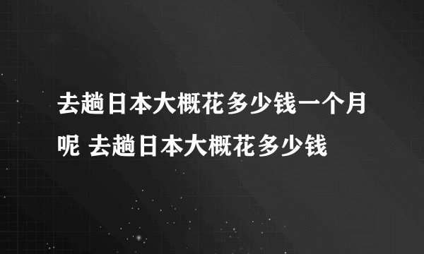 去趟日本大概花多少钱一个月呢 去趟日本大概花多少钱