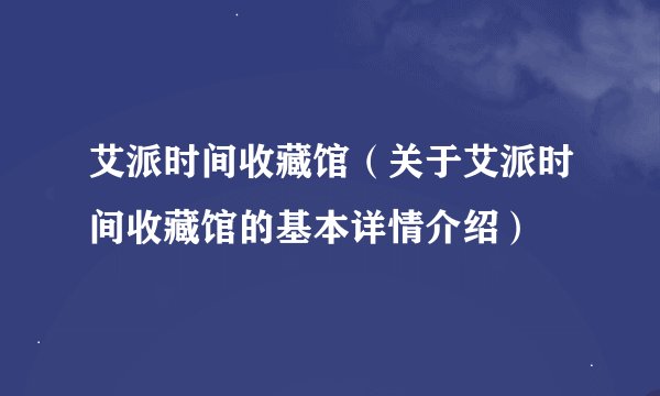 艾派时间收藏馆（关于艾派时间收藏馆的基本详情介绍）