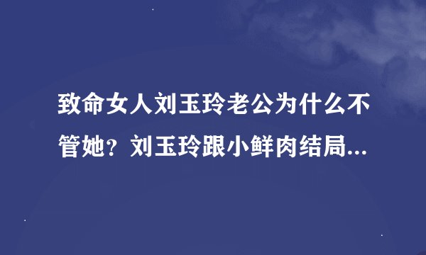 致命女人刘玉玲老公为什么不管她？刘玉玲跟小鲜肉结局是什么？