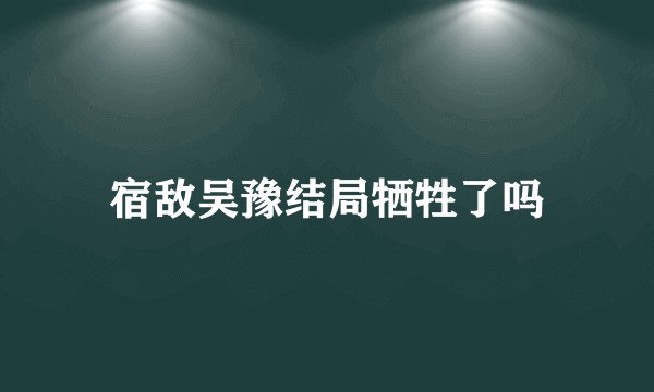 宿敌吴豫结局牺牲了吗