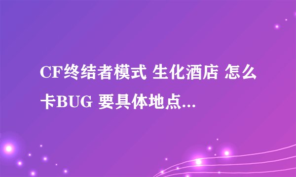CF终结者模式 生化酒店 怎么卡BUG 要具体地点和操作步骤 谢谢
