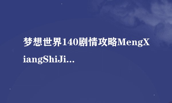 梦想世界140剧情攻略MengXiangShiJie140完美攻略指南