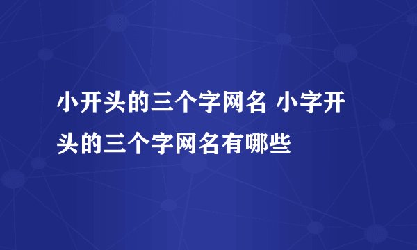 小开头的三个字网名 小字开头的三个字网名有哪些