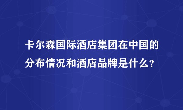卡尔森国际酒店集团在中国的分布情况和酒店品牌是什么？
