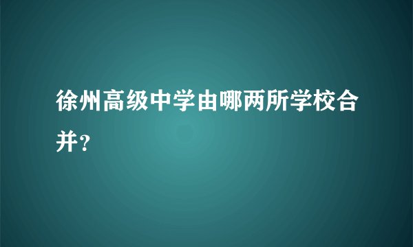徐州高级中学由哪两所学校合并?