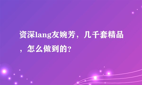 资深lang友婉芳，几千套精品，怎么做到的？