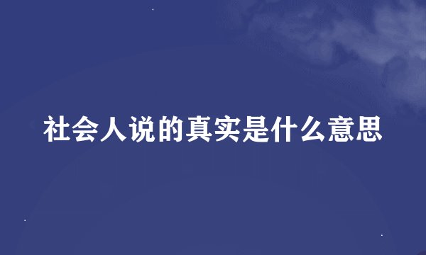 社会人说的真实是什么意思