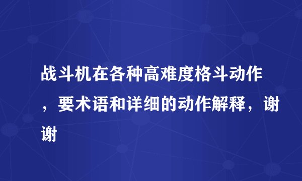 战斗机在各种高难度格斗动作，要术语和详细的动作解释，谢谢