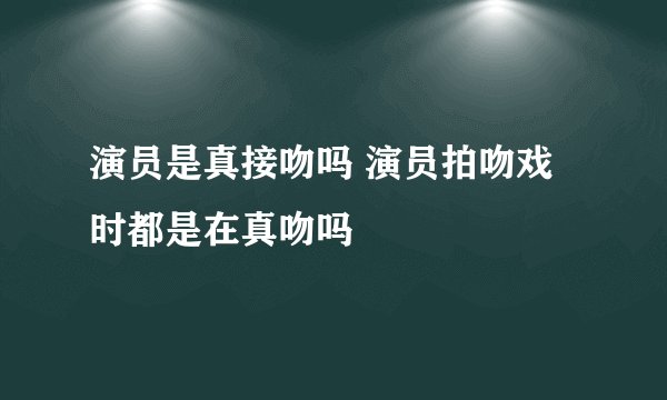 演员是真接吻吗 演员拍吻戏时都是在真吻吗