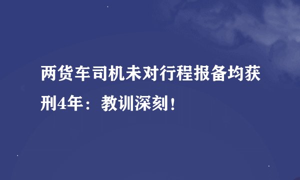 两货车司机未对行程报备均获刑4年：教训深刻！