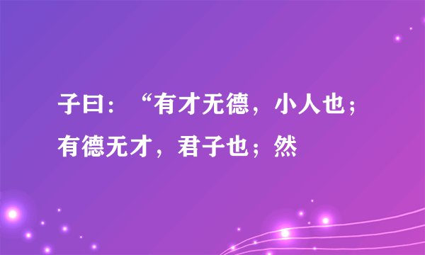 子曰：“有才无德，小人也；有德无才，君子也；然
