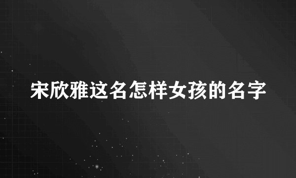 宋欣雅这名怎样女孩的名字