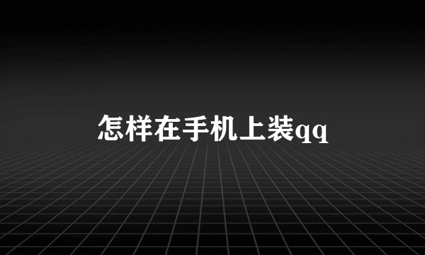 怎样在手机上装qq