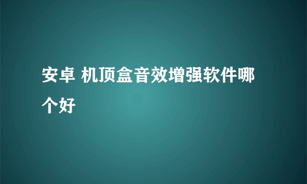 安卓 机顶盒音效增强软件哪个好