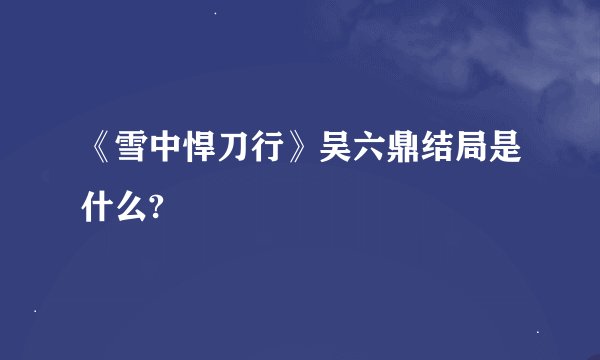 《雪中悍刀行》吴六鼎结局是什么?