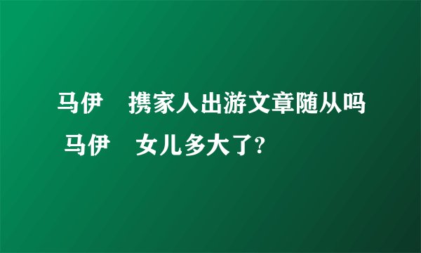 马伊琍携家人出游文章随从吗 马伊琍女儿多大了?