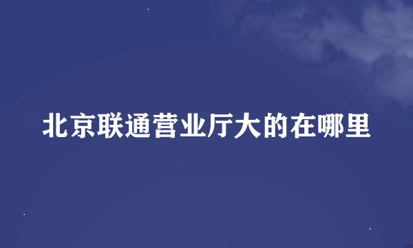 北京联通营业厅大的在哪里