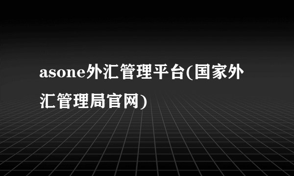 asone外汇管理平台(国家外汇管理局官网)