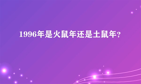 1996年是火鼠年还是土鼠年？