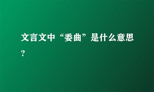 文言文中“委曲”是什么意思？
