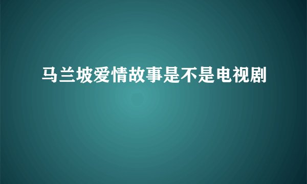 马兰坡爱情故事是不是电视剧