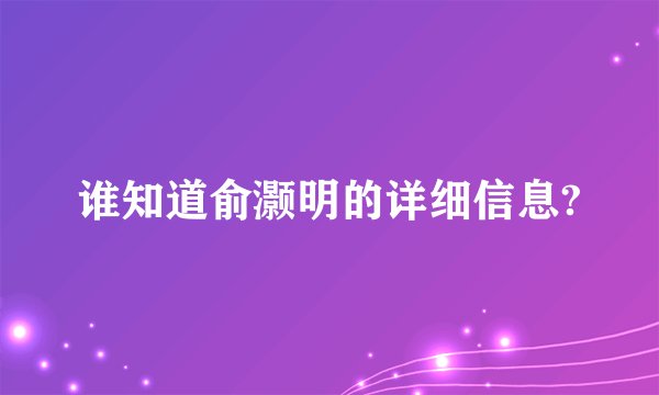谁知道俞灏明的详细信息?