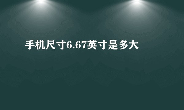 手机尺寸6.67英寸是多大