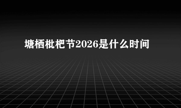 塘栖枇杷节2026是什么时间