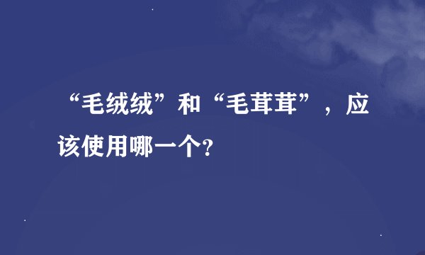 “毛绒绒”和“毛茸茸”，应该使用哪一个？