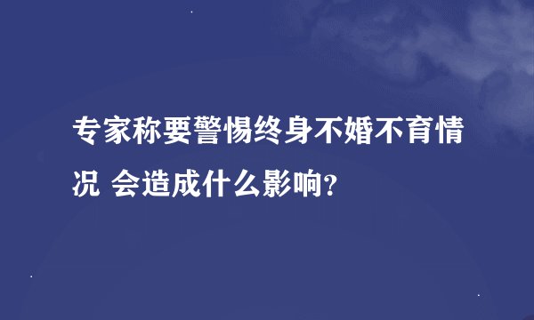 专家称要警惕终身不婚不育情况 会造成什么影响？