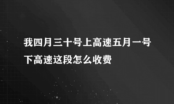 我四月三十号上高速五月一号下高速这段怎么收费