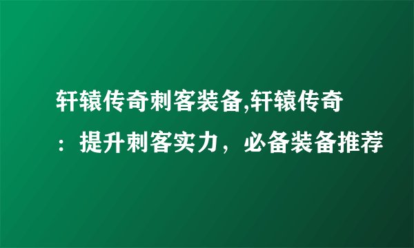 轩辕传奇刺客装备,轩辕传奇：提升刺客实力，必备装备推荐