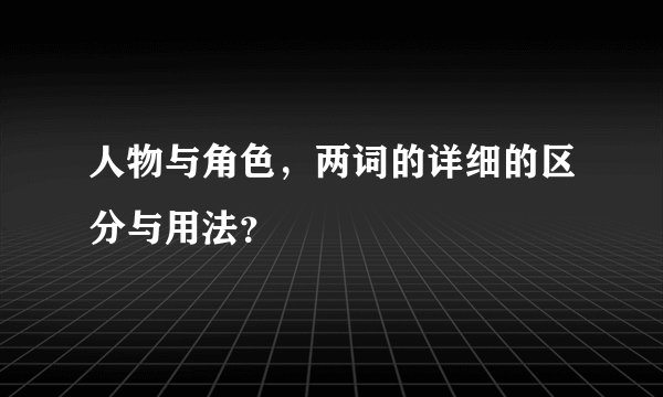 人物与角色，两词的详细的区分与用法？
