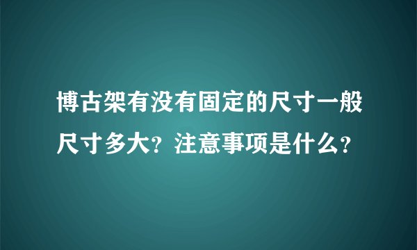 博古架有没有固定的尺寸一般尺寸多大？注意事项是什么？