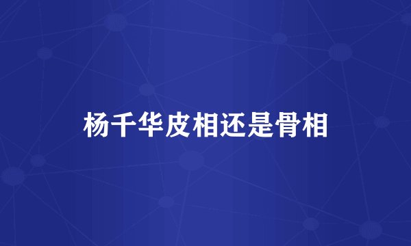 杨千华皮相还是骨相