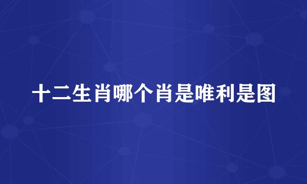 十二生肖哪个肖是唯利是图