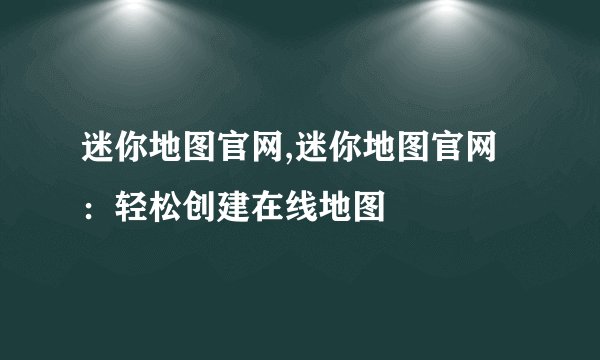 迷你地图官网,迷你地图官网：轻松创建在线地图