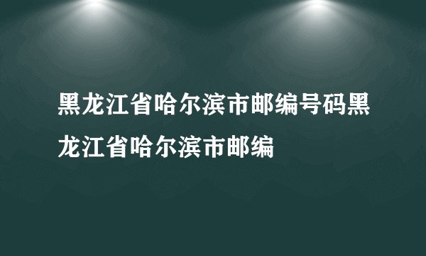 黑龙江省哈尔滨市邮编号码黑龙江省哈尔滨市邮编