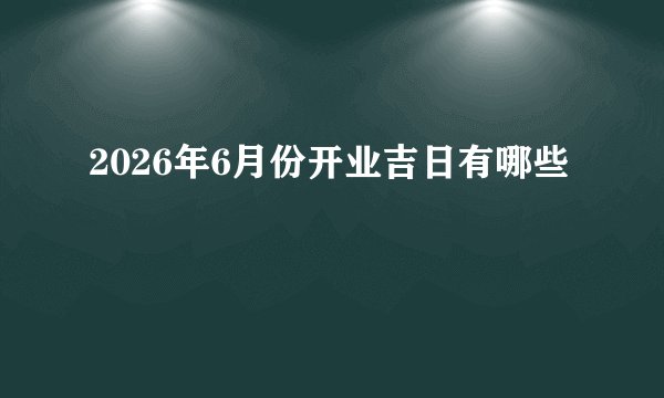 2026年6月份开业吉日有哪些