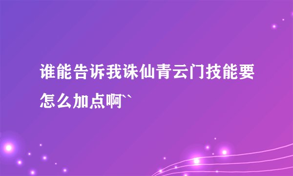 谁能告诉我诛仙青云门技能要怎么加点啊``