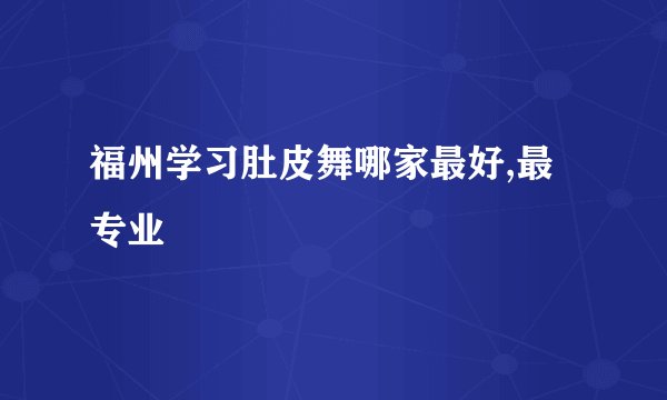 福州学习肚皮舞哪家最好,最专业