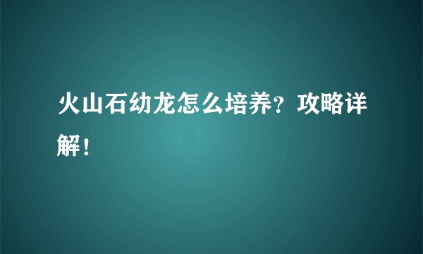 火山石幼龙怎么培养？攻略详解！