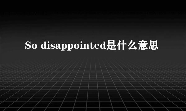 So disappointed是什么意思