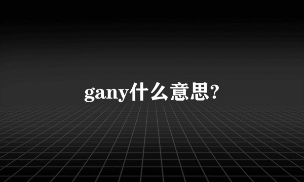 gany什么意思?