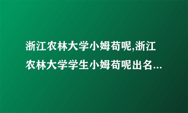 浙江农林大学小姆苟呢,浙江农林大学学生小姆苟呢出名，被学校聘为校园形象代言人