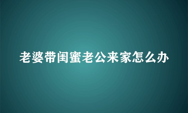 老婆带闺蜜老公来家怎么办