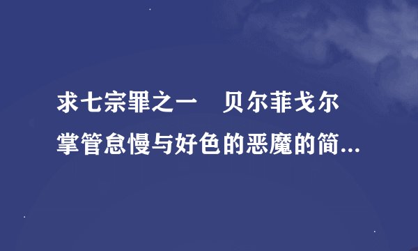 求七宗罪之一 贝尔菲戈尔 掌管怠慢与好色的恶魔的简介....