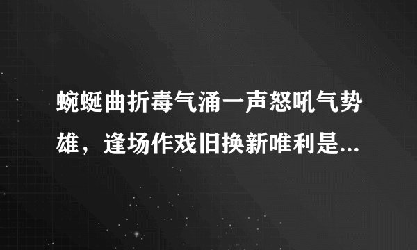 蜿蜒曲折毒气涌一声怒吼气势雄，逢场作戏旧换新唯利是图乐欢欣是指什么生肖