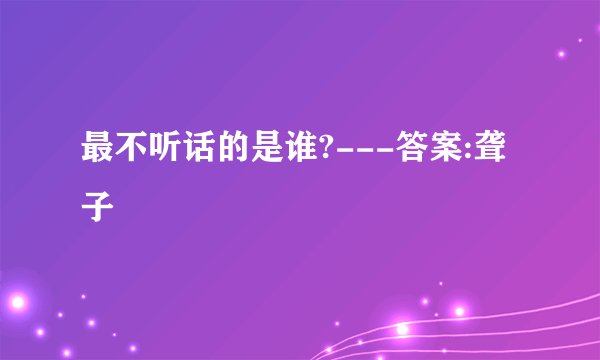 最不听话的是谁?---答案:聋子