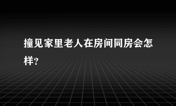 撞见家里老人在房间同房会怎样？